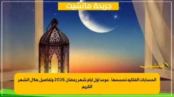 الحسابات الفلكية تحسمها.. موعد أول أيام شهر رمضان 2026 وتفاصيل هلال الشهر الكريم 1